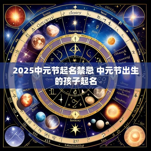 2025中元节起名禁忌 中元节出生的孩子起名