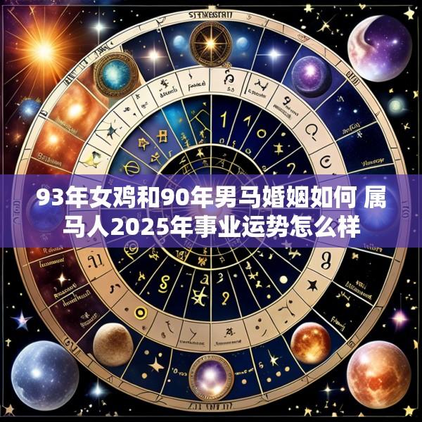 93年女鸡和90年男马婚姻如何 属马人2025年事业运势怎么样