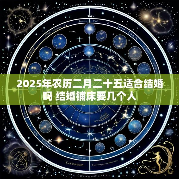 2025年农历二月二十五适合结婚吗 结婚铺床要几个人