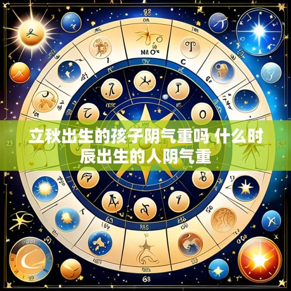 立秋出生的孩子阴气重吗 什么时辰出生的人阴气重