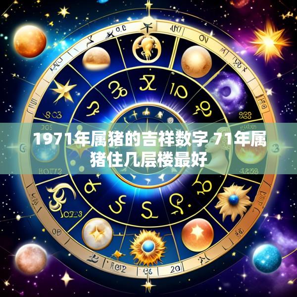 1971年属猪的吉祥数字 71年属猪住几层楼最好