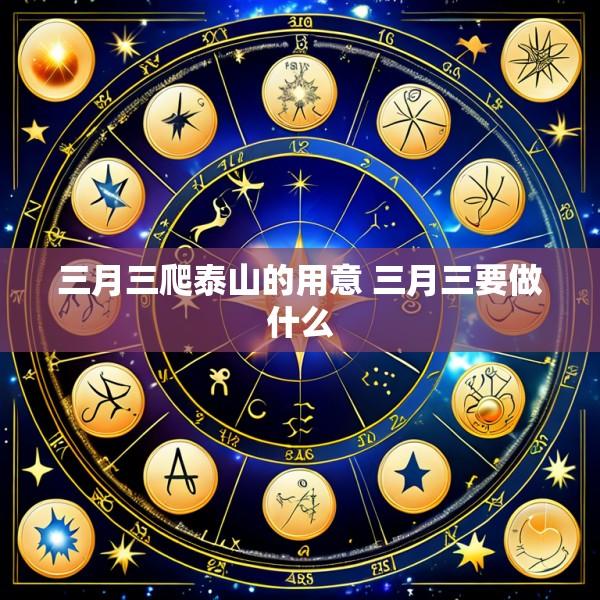 三月三爬泰山的用意 三月三要做什么