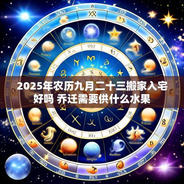 2025年农历九月二十三搬家入宅好吗 乔迁需要供什么水果