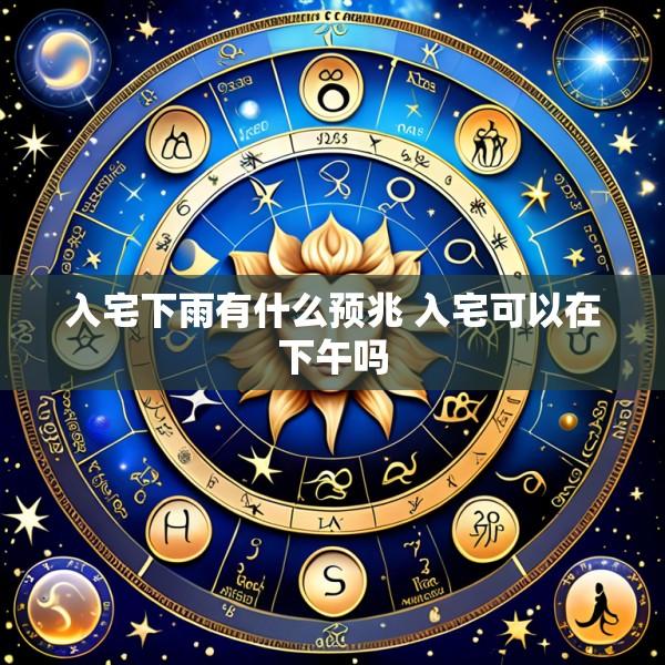 入宅下雨有什么预兆 入宅可以在下午吗