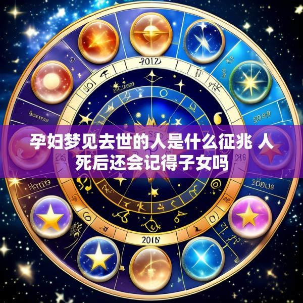 孕妇梦见去世的人是什么征兆 人死后还会记得子女吗