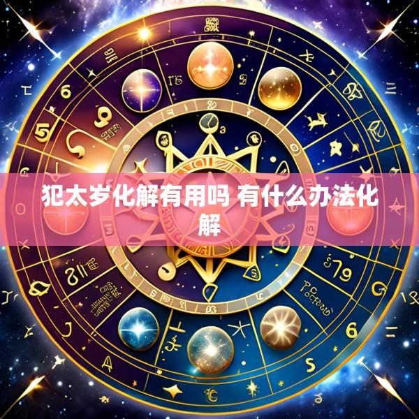 犯太岁化解有用吗 有什么办法化解