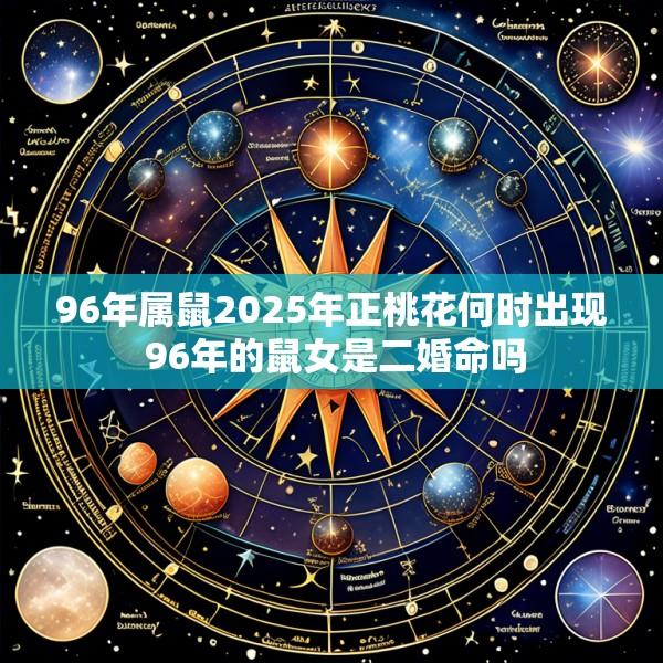 96年属鼠2025年正桃花何时出现 96年的鼠女是二婚命吗