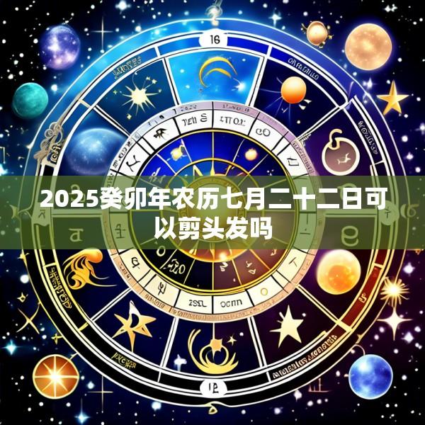 2025癸卯年农历七月二十二日可以剪头发吗