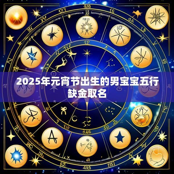 2025年元宵节出生的男宝宝五行缺金取名