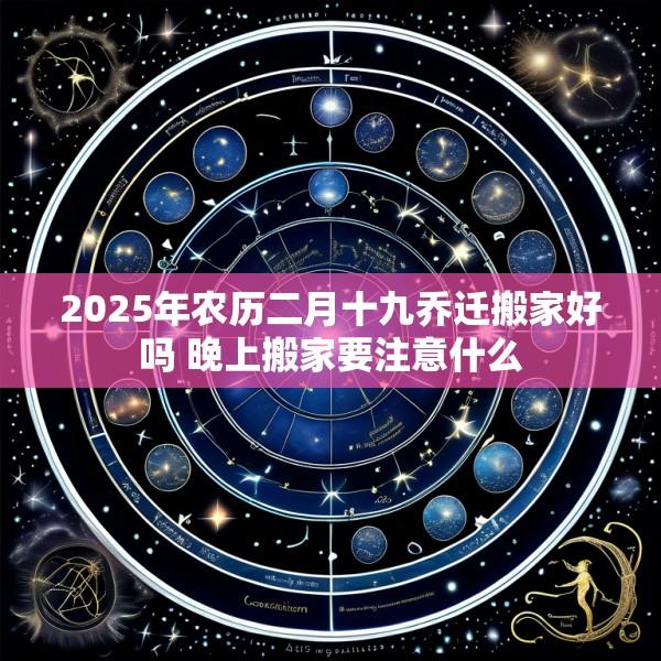 2025年农历二月十九乔迁搬家好吗 晚上搬家要注意什么
