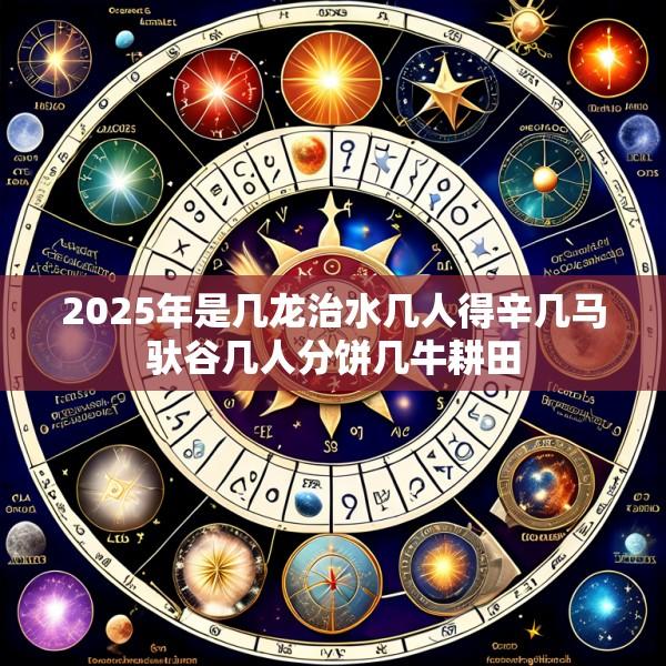 2025年是几龙治水几人得辛几马驮谷几人分饼几牛耕田