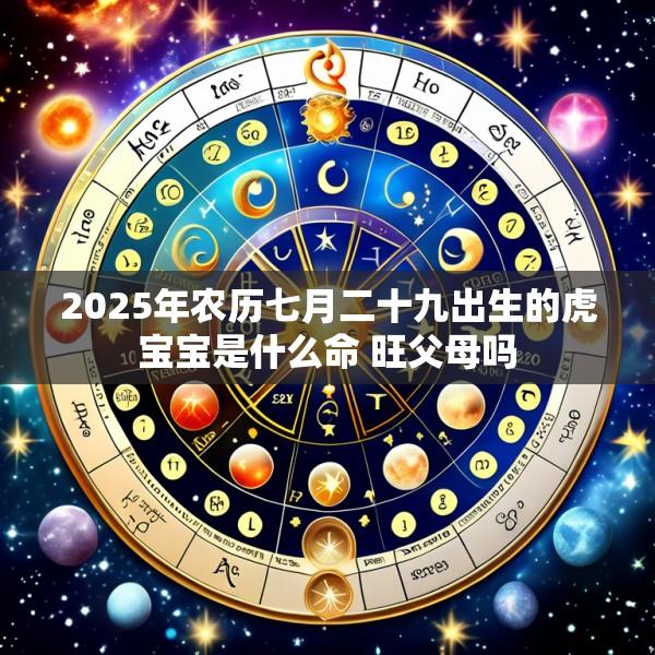 2025年农历七月二十九出生的虎宝宝是什么命 旺父母吗