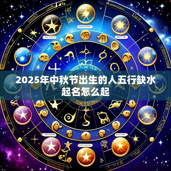 2025年中秋节出生的人五行缺水起名怎么起