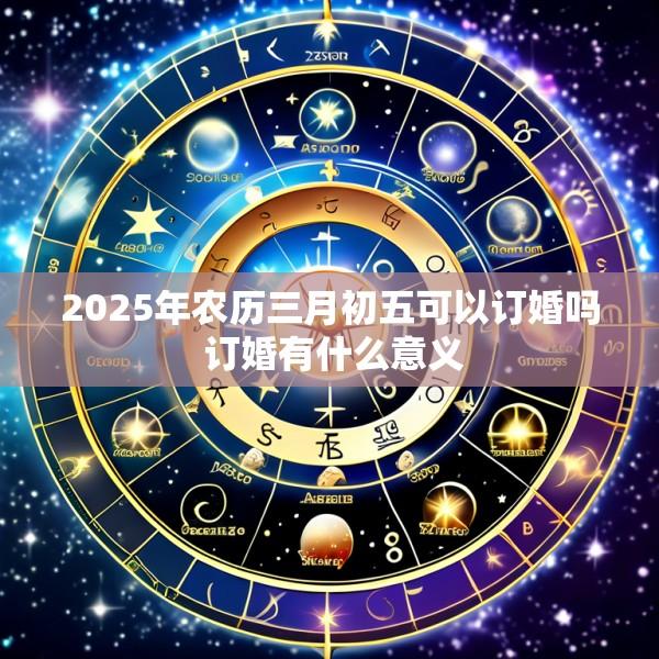 2025年农历三月初五可以订婚吗 订婚有什么意义