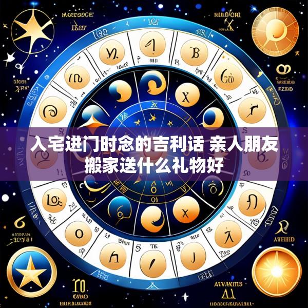 入宅进门时念的吉利话 亲人朋友搬家送什么礼物好