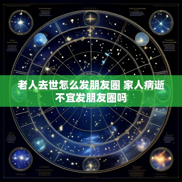 老人去世怎么发朋友圈 家人病逝不宜发朋友圈吗