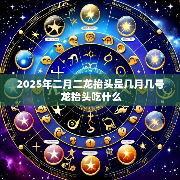 2025年二月二龙抬头是几月几号 龙抬头吃什么