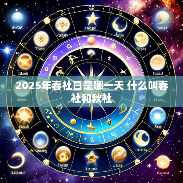 2025年春社日是哪一天 什么叫春社和秋社