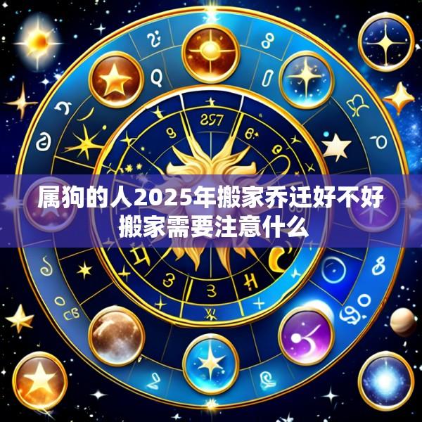 属狗的人2025年搬家乔迁好不好 搬家需要注意什么