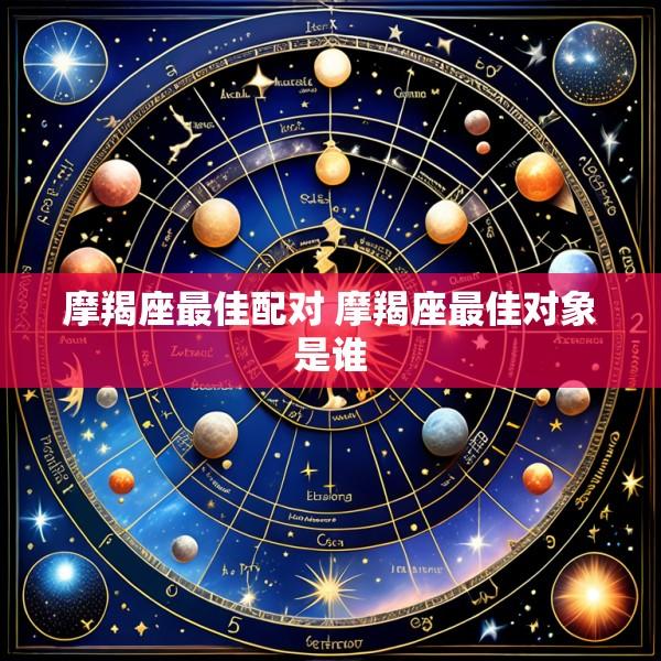 摩羯座最佳配对 摩羯座最佳对象是谁