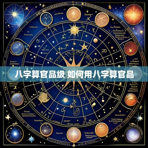 八字算官品级 如何用八字算官品