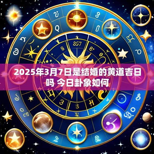 2025年3月7日是结婚的黄道吉日吗 今日卦象如何