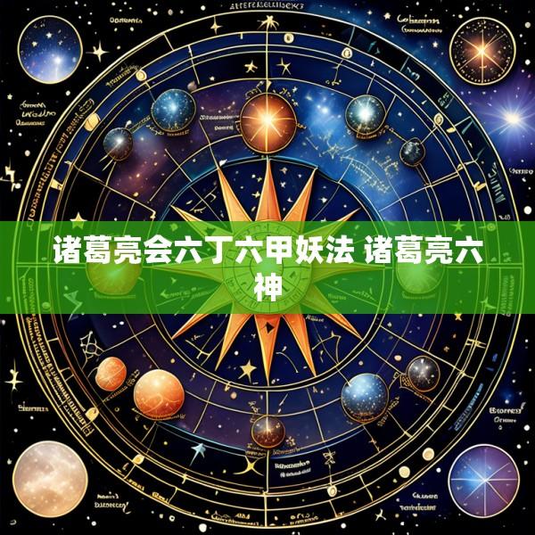 诸葛亮会六丁六甲妖法 诸葛亮六神