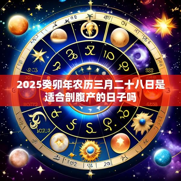 2025癸卯年农历三月二十八日是适合剖腹产的日子吗