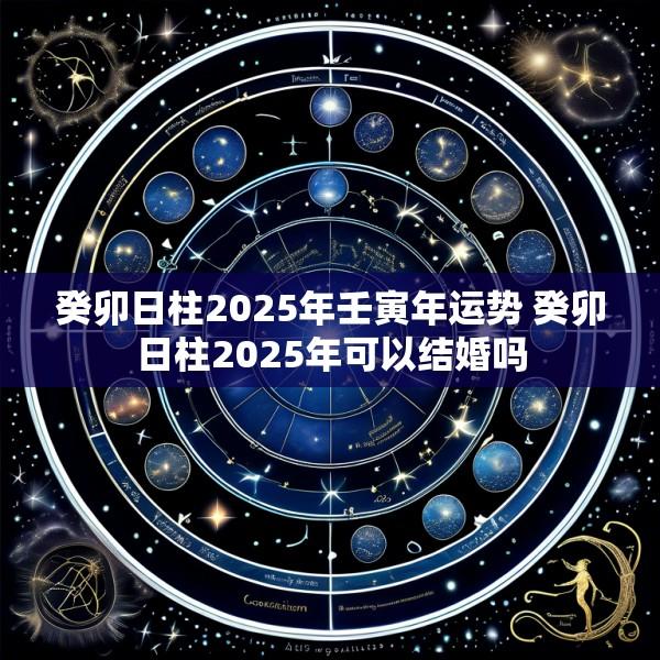 癸卯日柱2025年壬寅年运势 癸卯日柱2025年可以结婚吗