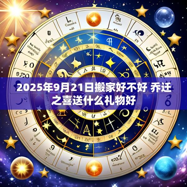 2025年9月21日搬家好不好 乔迁之喜送什么礼物好