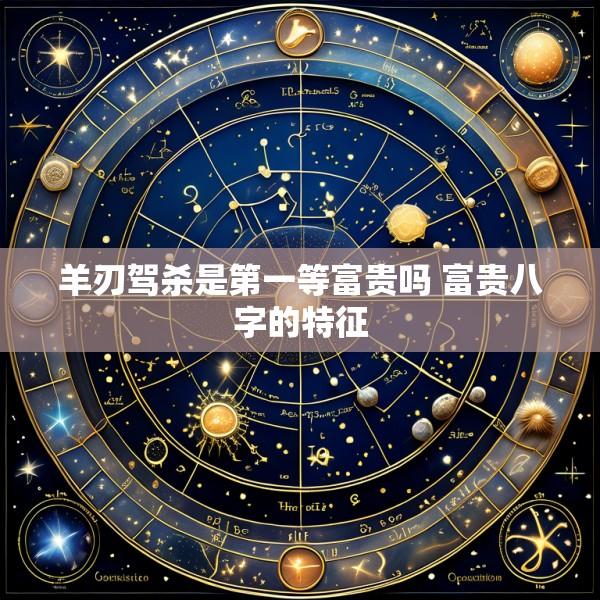 羊刃驾杀是第一等富贵吗 富贵八字的特征