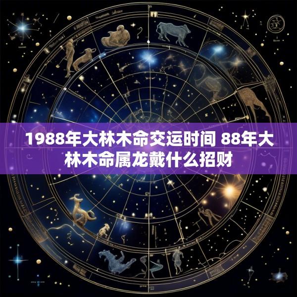 1988年大林木命交运时间 88年大林木命属龙戴什么招财