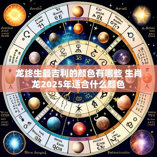 龙终生最吉利的颜色有哪些 生肖龙2025年适合什么颜色