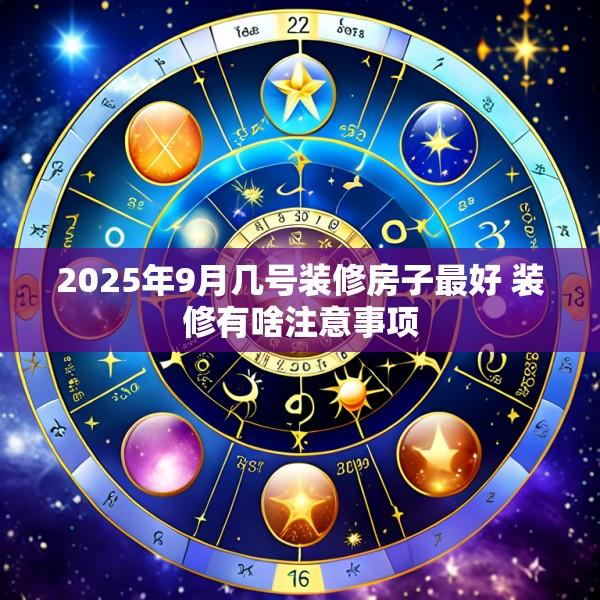 2025年9月几号装修房子最好 装修有啥注意事项