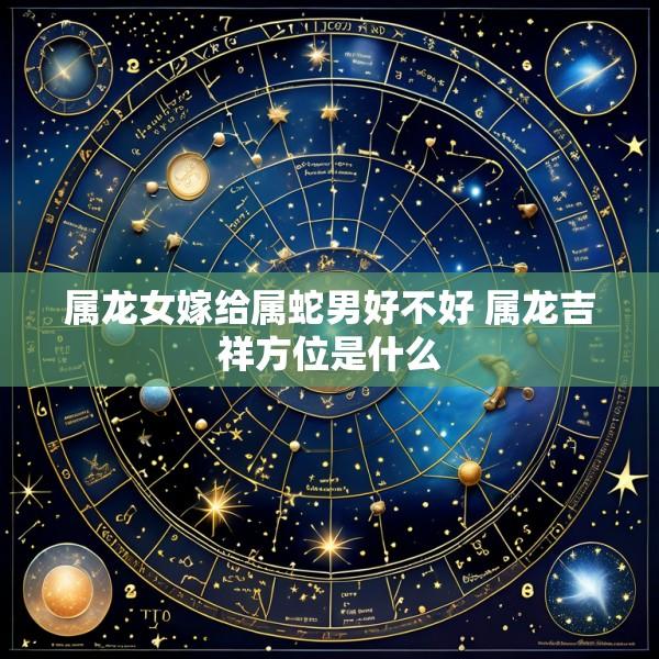 属龙女嫁给属蛇男好不好 属龙吉祥方位是什么
