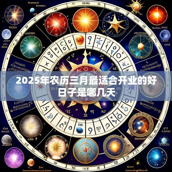 2025年农历三月最适合开业的好日子是哪几天