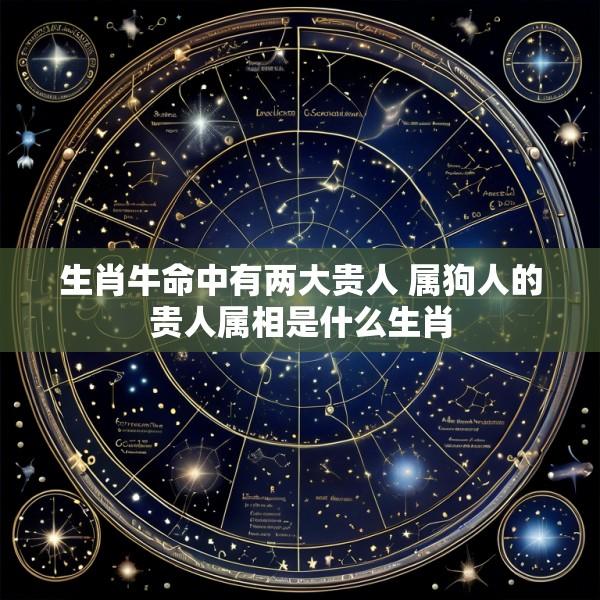 生肖牛命中有两大贵人 属狗人的贵人属相是什么生肖