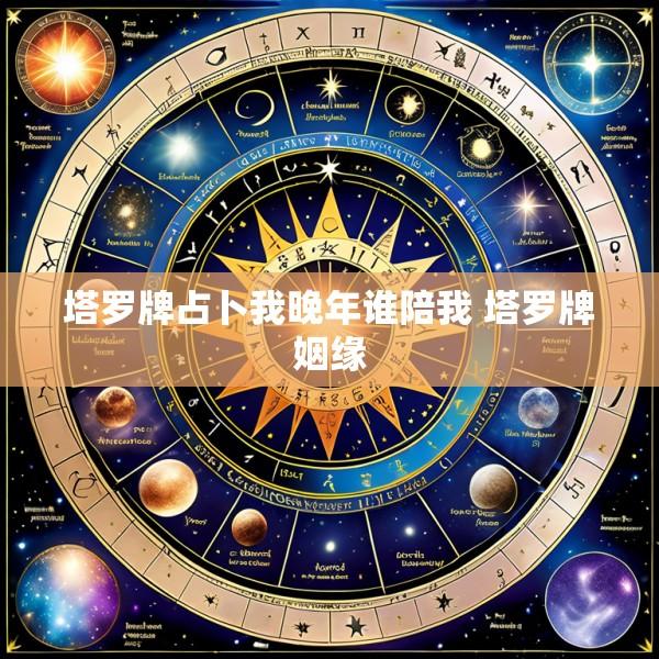 塔罗牌占卜我晚年谁陪我 塔罗牌姻缘