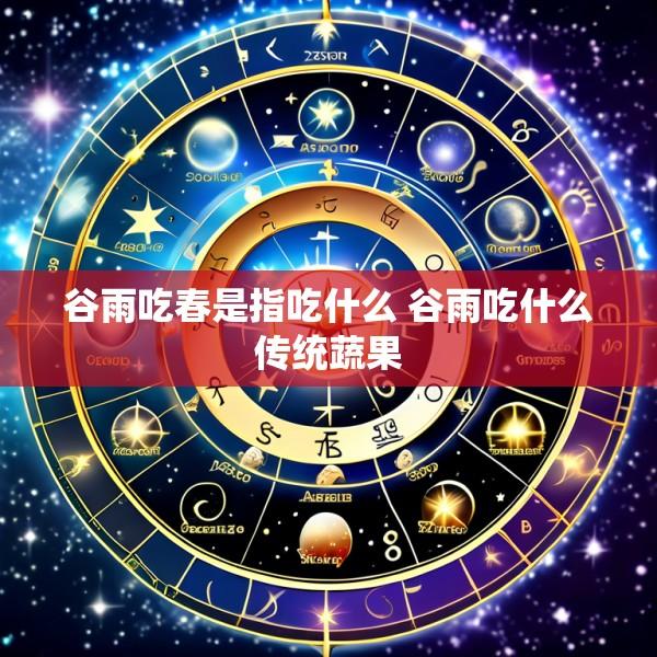 谷雨吃春是指吃什么 谷雨吃什么传统蔬果