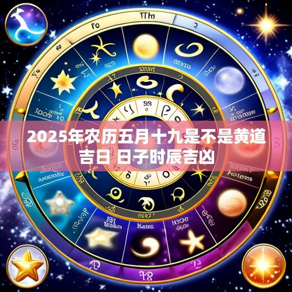 2025年农历五月十九是不是黄道吉日 日子时辰吉凶