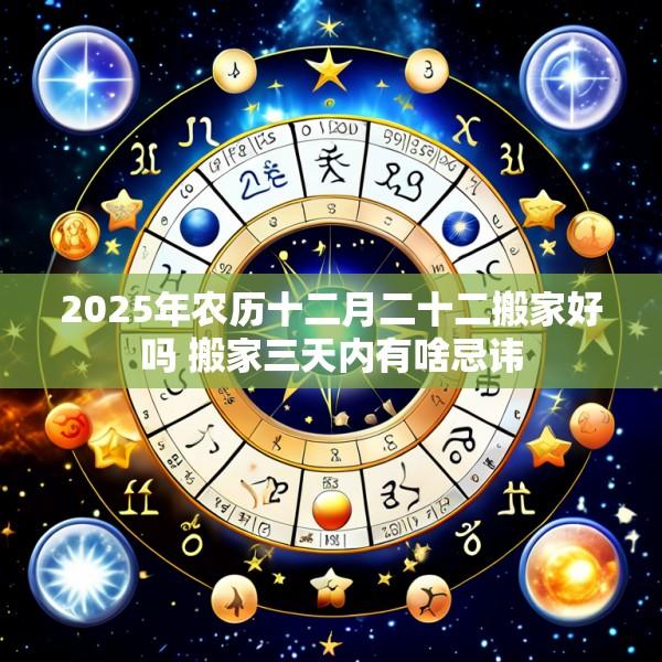 2025年农历十二月二十二搬家好吗 搬家三天内有啥忌讳