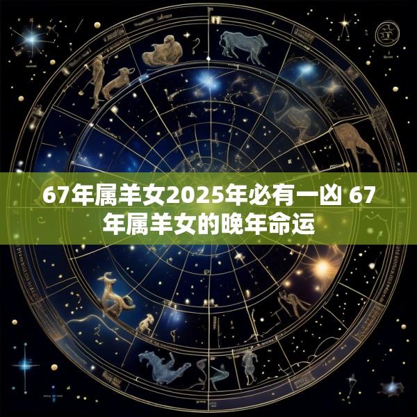 67年属羊女2025年必有一凶 67年属羊女的晚年命运