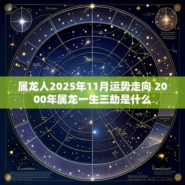 属龙人2025年11月运势走向 2000年属龙一生三劫是什么
