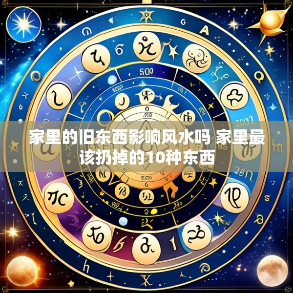 家里的旧东西影响风水吗 家里最该扔掉的10种东西