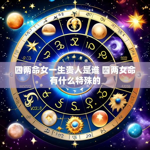 四两命女一生贵人是谁 四两女命有什么特殊的