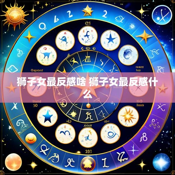 狮子女最反感啥 狮子女最反感什么
