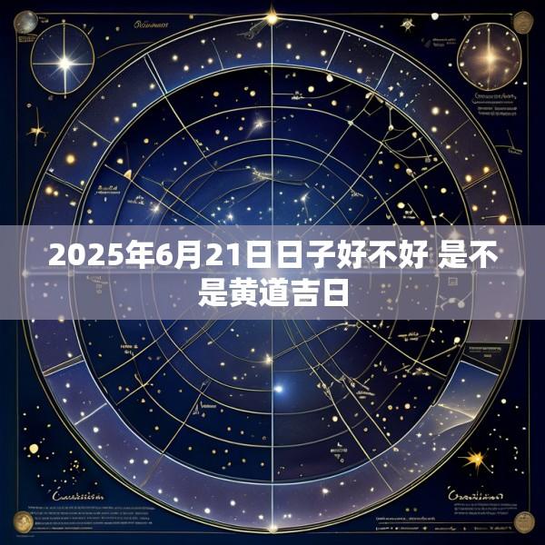 2025年6月21日日子好不好 是不是黄道吉日