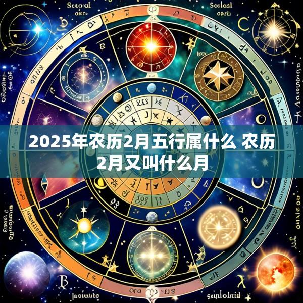 2025年农历2月五行属什么 农历2月又叫什么月