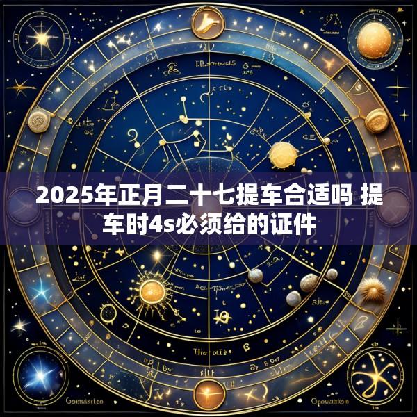 2025年正月二十七提车合适吗 提车时4s必须给的证件