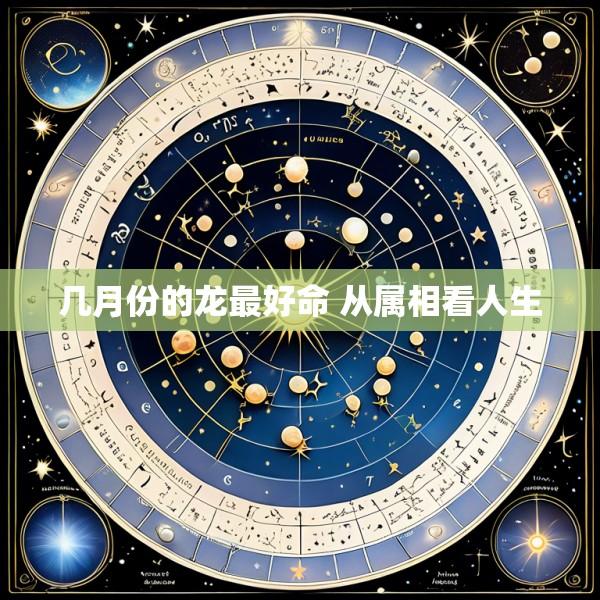 几月份的龙最好命 从属相看人生